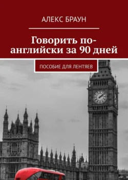 Говорить по-английски за 90 дней. Пособие для лентяев, Алекс Браун