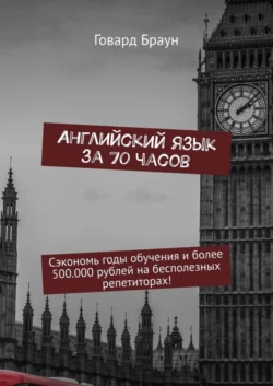 Английский язык за 70 часов. Сэкономь годы обучения и более 500.000 рублей на бесполезных репетиторах! Говард Браун