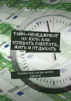 Тайм-менеджмент на 100%: как успевать работать, жить и отдыхать. Успейте всё, что вы хотите сделать!, Рассел Браун