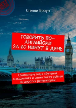 Говорить по-английски за 60 минут в день. Сэкономьте годы обучения в академиях и сотни тысяч рублей на дорогих репетиторах! Стенли Браун