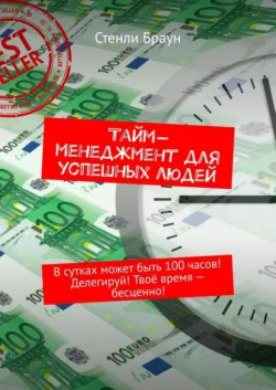 Тайм-менеджмент для успешных людей. В сутках может быть 100 часов! Делегируй! Твоё время – бесценно!, Стенли Браун