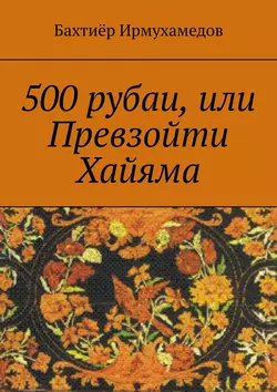 500 рубаи, или Превзойти Хайяма, Бахтиёр Ирмухамедов