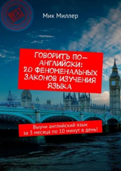 Говорить по-английски: 20 феноменальных законов изучения языка. Выучи английский язык за 3 месяца по 10 минут в день! Мик Миллер