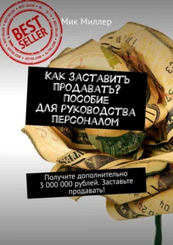 Как заставить продавать? Пособие для руководства персоналом. Получите дополнительно 3 000 000 рублей. Заставьте продавать!, Мик Миллер