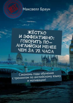 Жёстко и эффективно: говорить по-английски менее чем за 72 часа. Сэкономь годы обучения с тренингом по английскому языку и мотивации! Максвелл Браун