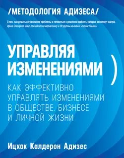 Управляя изменениями. Как эффективно управлять изменениями в обществе, бизнесе и личной жизни, Ицхак Адизес