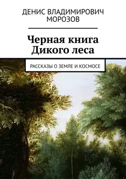 Черная книга Дикого леса. Рассказы о земле и космосе, Денис Морозов