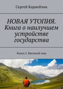 НОВАЯ УТОПИЯ. Книга о наилучшем устройстве государства. Книга 2. Внешний мир, Сергей Карнейчик