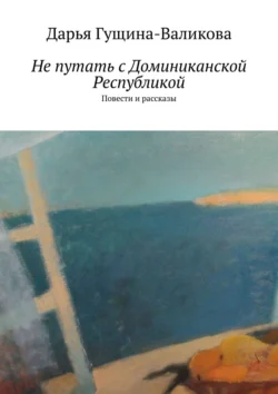 Не путать с Доминиканской Республикой. Повести и рассказы, Дарья Гущина-Валикова