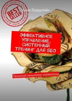 Эффективное управление. Системный тренинг для SEO. Прокачай мышление управленца, Алан Голдштейн