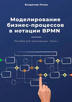 Моделирование бизнес-процессов в нотации BPMN. Пособие для начинающих. Часть I, Владимир Репин