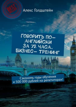 Говорить по-английски за 72 часа. Бизнес- тренинг. Сэкономь годы обучения и 500 000 рублей на репетиторах!, Алекс Голдштейн