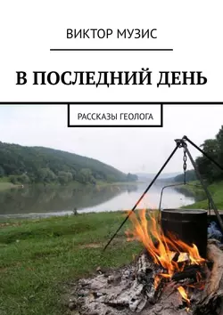 В ПОСЛЕДНИЙ ДЕНЬ. Рассказы геолога, Виктор Музис