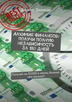 Алхимия финансов: получи полную независимость за 180 дней. Получай на $5000 в месяц больше, чем раньше!, Джеймс Джонсон