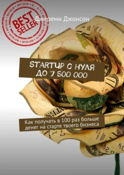 StartUp с нуля до 7 500 000. Как получать в 100 раз больше денег на старте твоего бизнеса, Джереми Джонсон