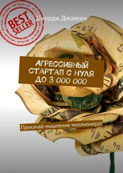 Агрессивный стартап с нуля до 3 000 000. Прокачай мышление миллионера!, Джордж Джонсон