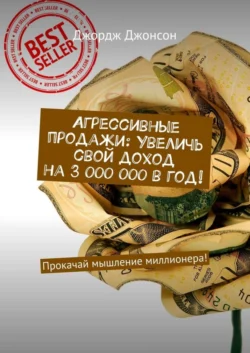 Агрессивные продажи: Увеличь свой доход на 3 000 000 в год! Прокачай мышление миллионера!, Джордж Джонсон