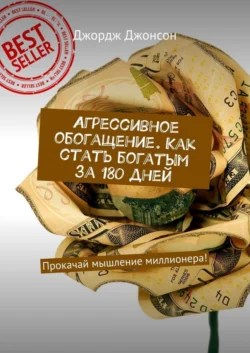 Агрессивное обогащение. Как стать богатым за 180 дней. Прокачай мышление миллионера!, Джордж Джонсон