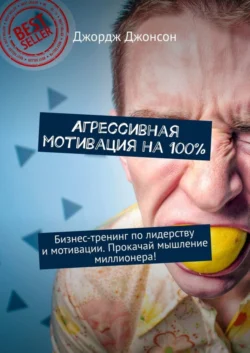 Агрессивная мотивация на 100%. Бизнес-тренинг по лидерству и мотивации. Прокачай мышление миллионера!, Джордж Джонсон