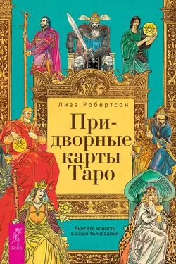 Придворные карты Таро. Внесите ясность в ваши толкования, Лиза Робертсон