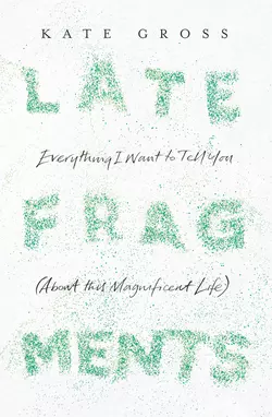 Late Fragments: Everything I Want to Tell You Kate Gross