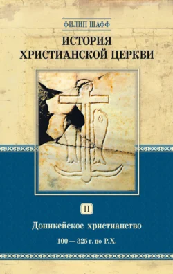 История христианской церкви. Том II. Доникейское христианство. 100-325 г. по Р. Х., Филип Шафф