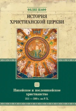 История христианской церкви. Том III. Никейское и посленикейское христианство. От Константина Великого до Григория Великого. 311-590 г. по Р. Х., Филип Шафф