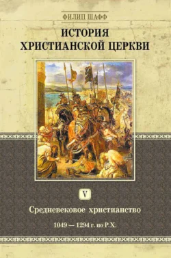 История христианской церкви. Том V. Средневековое христианство. От Григория VII до Бонифация VIII. 1049-1294 г. по Р. Х., Филип Шафф