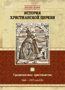 История христианской церкви. Том VI. Средневековое христианство. От Бонифация VIII до протестантской Реформации. 1294-1517 г. по Р. Х., Филип Шафф