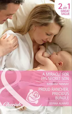 A Miracle for His Secret Son  Proud Rancher  Precious Bundle: A Miracle for His Secret Son  Proud Rancher  Precious Bundle Barbara Hannay и DONNA ALWARD