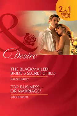 The Blackmailed Bride′s Secret Child  For Business...Or Marriage?: The Blackmailed Bride′s Secret Child  For Business...Or Marriage? Rachel Bailey и Jules Bennett