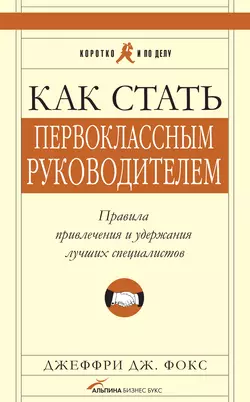 Как стать первоклассным руководителем: Правила привлечения и удержания лучших специалистов, Джеффри Дж. Фокс