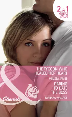 Daring to Date the Boss  The Tycoon Who Healed Her Heart: Daring to Date the Boss  The Tycoon Who Healed Her Heart Melissa James и Barbara Wallace