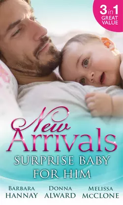 New Arrivals: Surprise Baby for Him: The Cattleman′s Adopted Family  The Soldier′s Homecoming  Marriage for Baby Melissa McClone и Barbara Hannay