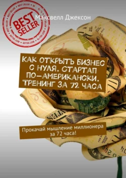 Как открыть бизнес с нуля. Стартап по-американски. Тренинг за 72 часа. Прокачай мышление миллионера за 72 часа!, Максвелл Джексон