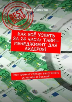 Как всё успеть за 24 часа: тайм-менеджмент для лидеров! Этот тренинг сделает вашу жизнь успешной и богатой! Руди Джонсон