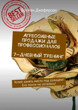 Агрессивные продажи для профессионалов. 7-дневный тренинг. Успей занять место под солнцем! Его почти не осталось!, Брайан Джеферсон