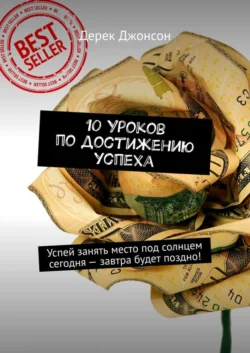 10 уроков по достижению успеха. Успей занять место под солнцем сегодня – завтра будет поздно!, Дерек Джонсон