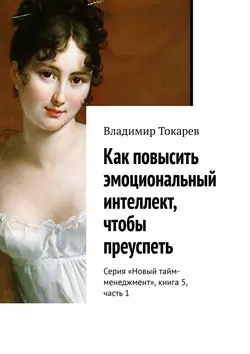 Как повысить эмоциональный интеллект, чтобы преуспеть. Серия «Новый тайм-менеджмент», книга 5, часть 1, Владимир Токарев