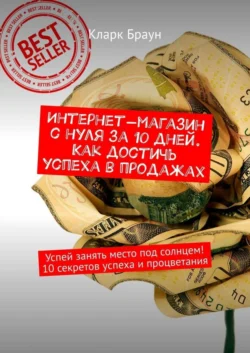 Интернет-магазин с нуля за 10 дней. Как достичь успеха в продажах. Успей занять место под солнцем! 10 секретов успеха и процветания, Кларк Браун