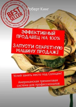 Эффективный продавец на 100%. Запусти секретную машину продаж! Успей занять место под Солнцем! Американская тренинговая система для профессионалов Роберт Кинг