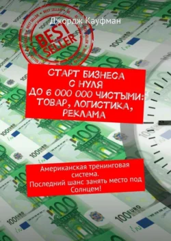 Старт бизнеса с нуля до 6 000 000 чистыми: товар, логистика, реклама. Американская тренинговая система. Последний шанс занять место под Солнцем!, Джордж Кауфман