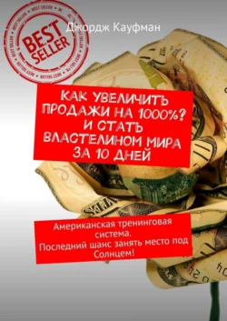 Как увеличить продажи на 1000%? И стать властелином мира за 10 дней. Американская тренинговая система. Последний шанс занять место под Солнцем! Джордж Кауфман