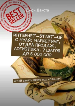 Интернет-start-up с нуля: маркетинг, отдел продаж, логистика. 7 шагов до 5 000 000. Успей занять место под солнцем!, Джон Дакота