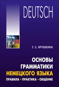 Основы грамматики немецкого языка. Правила, практика, общение, Татьяна Ярушкина