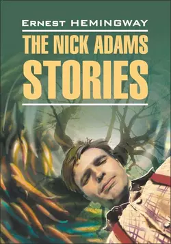 The Nick Adams stories  Рассказы Ника Адамса. Книга для чтения на английском языке Эрнест Миллер Хемингуэй