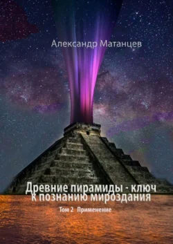 Древние пирамиды – ключ к познанию мироздания. Том 2. Применение, Александр Матанцев