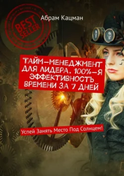 Тайм-менеджмент для лидера. 100%-я эффективность времени за 7 дней. Успей Занять Место Под Солнцем!, Абрам Кацман