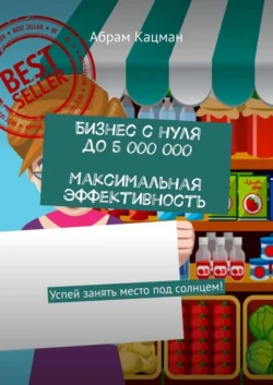 Бизнес с нуля до 5 000 000. Максимальная эффективность. Успей занять место под солнцем!, Абрам Кацман