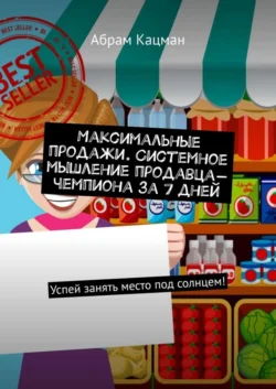 Максимальные продажи. Системное мышление продавца-чемпиона за 7 дней. Успей занять место под солнцем!, Абрам Кацман